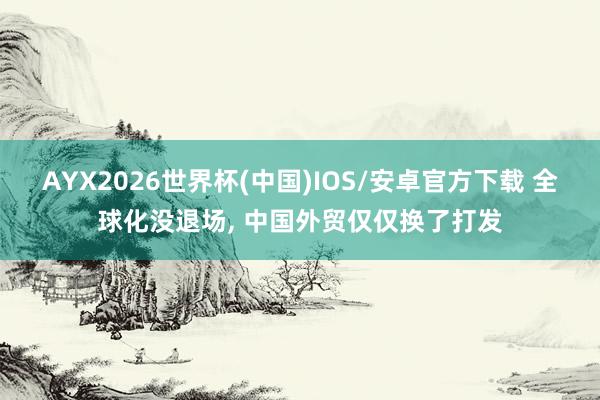 AYX2026世界杯(中国)IOS/安卓官方下载 全球化没退场， 中国外贸仅仅换了打发