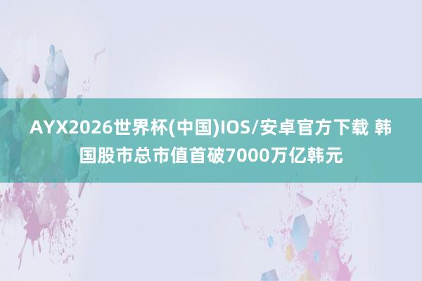 AYX2026世界杯(中国)IOS/安卓官方下载 韩国股市总市值首破7000万亿韩元