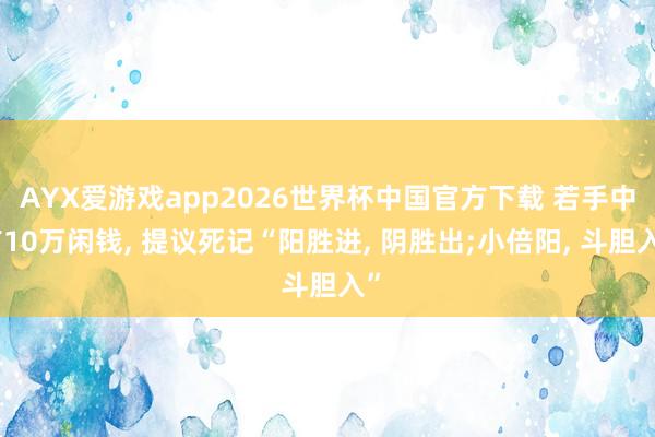 AYX爱游戏app2026世界杯中国官方下载 若手中有10万闲钱, 提议死记“阳胜进, 阴胜出;小倍阳, 斗胆入”
