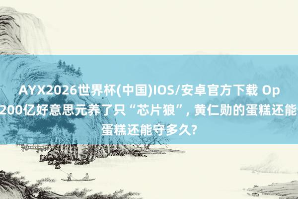 AYX2026世界杯(中国)IOS/安卓官方下载 OpenAI花200亿好意思元养了只“芯片狼”， 黄仁勋的蛋糕还能守多久?