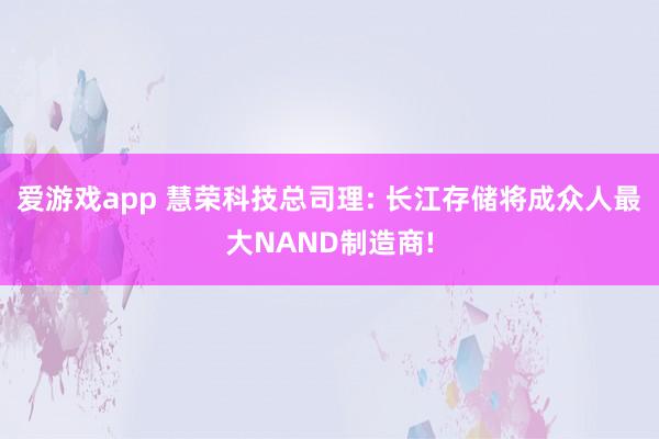 爱游戏app 慧荣科技总司理: 长江存储将成众人最大NAND制造商!