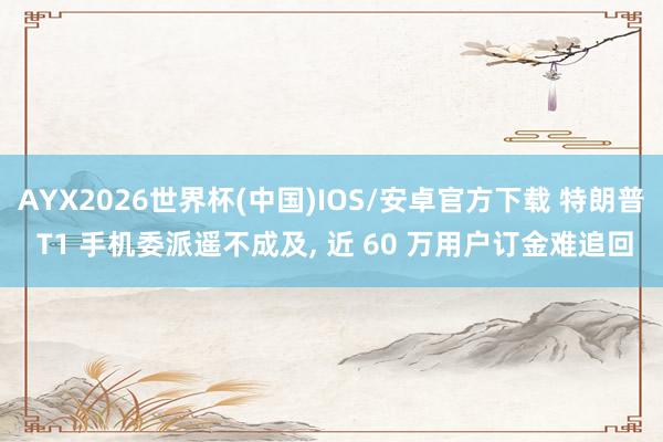 AYX2026世界杯(中国)IOS/安卓官方下载 特朗普 T1 手机委派遥不成及， 近 60 万用户订金难追回