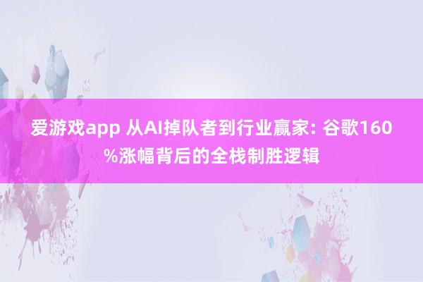 爱游戏app 从AI掉队者到行业赢家: 谷歌160%涨幅背后的全栈制胜逻辑