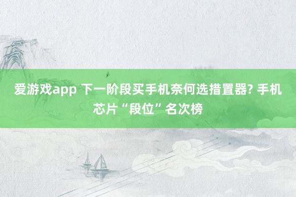 爱游戏app 下一阶段买手机奈何选措置器? 手机芯片“段位”名次榜