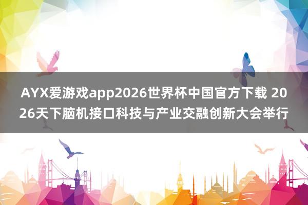 AYX爱游戏app2026世界杯中国官方下载 2026天下脑机接口科技与产业交融创新大会举行