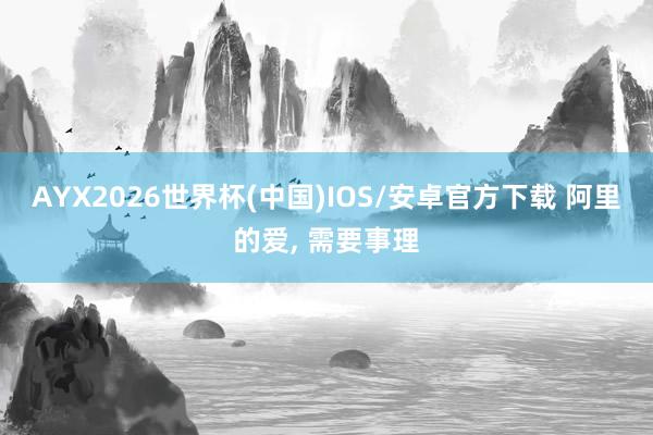 AYX2026世界杯(中国)IOS/安卓官方下载 阿里的爱, 需要事理