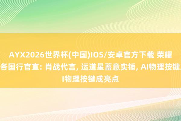 AYX2026世界杯(中国)IOS/安卓官方下载 荣耀600系各国行官宣: 肖战代言， 运道星蓄意实锤， AI物理按键成亮点