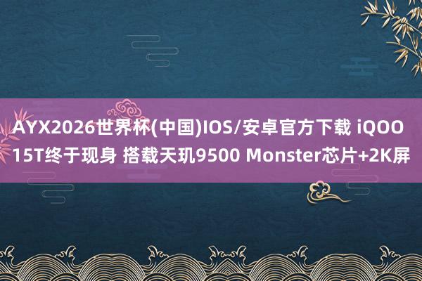 AYX2026世界杯(中国)IOS/安卓官方下载 iQOO 15T终于现身 搭载天玑9500 Monster芯片+2K屏
