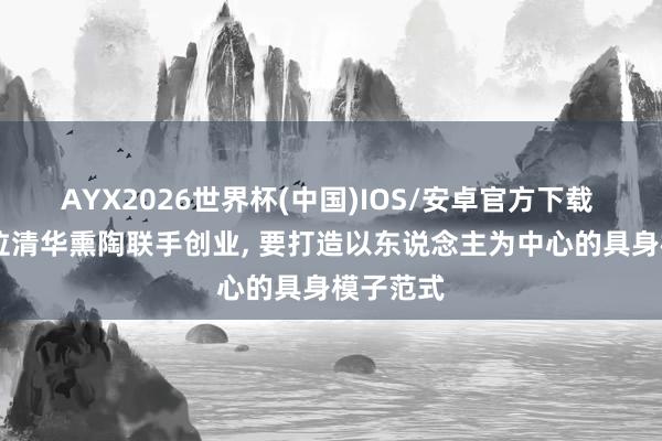 AYX2026世界杯(中国)IOS/安卓官方下载 独家|两位清华熏陶联手创业， 要打造以东说念主为中心的具身模子范式