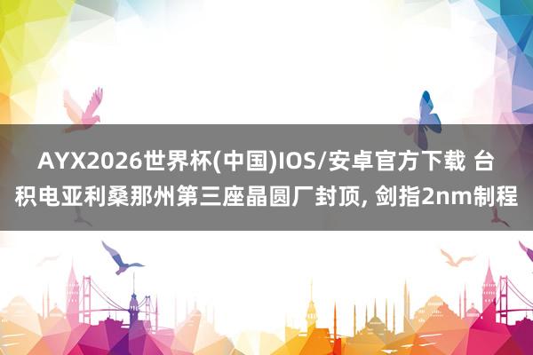 AYX2026世界杯(中国)IOS/安卓官方下载 台积电亚利桑那州第三座晶圆厂封顶， 剑指2nm制程