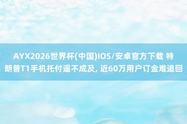 AYX2026世界杯(中国)IOS/安卓官方下载 特朗普T1手机托付遥不成及， 近60万用户订金难追回