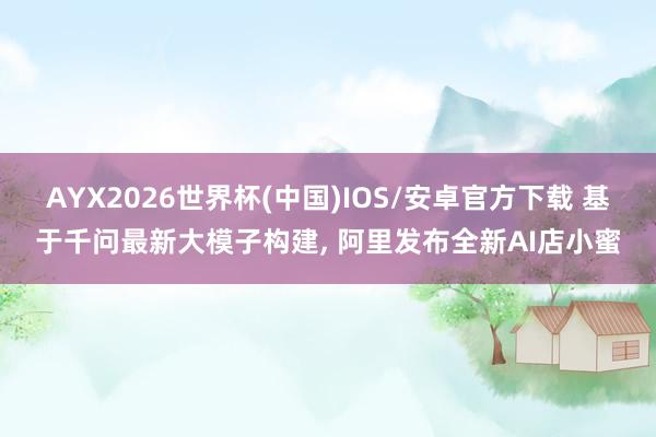 AYX2026世界杯(中国)IOS/安卓官方下载 基于千问最新大模子构建， 阿里发布全新AI店小蜜