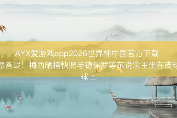 AYX爱游戏app2026世界杯中国官方下载 跋扈备战！梅西晒捕快照与德保罗等东说念主坐在皮球上