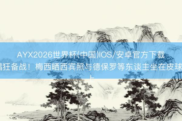 AYX2026世界杯(中国)IOS/安卓官方下载 猖狂备战！梅西晒西宾照与德保罗等东谈主坐在皮球上
