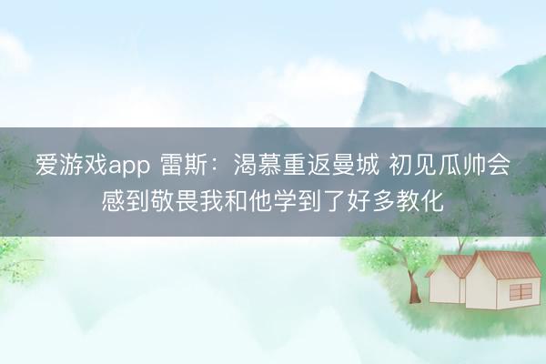 爱游戏app 雷斯：渴慕重返曼城 初见瓜帅会感到敬畏我和他学到了好多教化