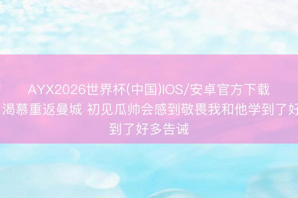 AYX2026世界杯(中国)IOS/安卓官方下载 雷斯：渴慕重返曼城 初见瓜帅会感到敬畏我和他学到了好多告诫