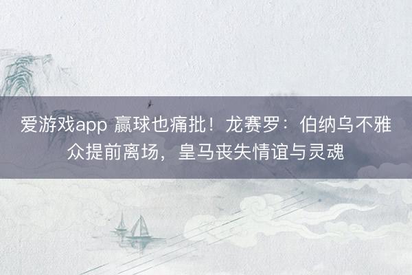 爱游戏app 赢球也痛批！龙赛罗：伯纳乌不雅众提前离场，皇马丧失情谊与灵魂​