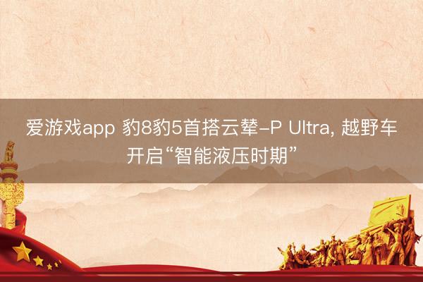 爱游戏app 豹8豹5首搭云辇-P Ultra， 越野车开启“智能液压时期”