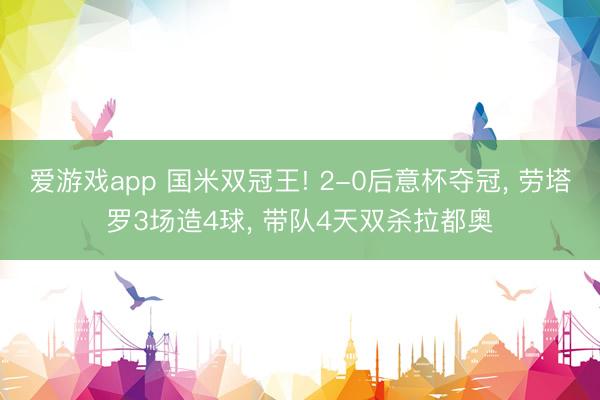 爱游戏app 国米双冠王! 2-0后意杯夺冠， 劳塔罗3场造4球， 带队4天双杀拉都奥