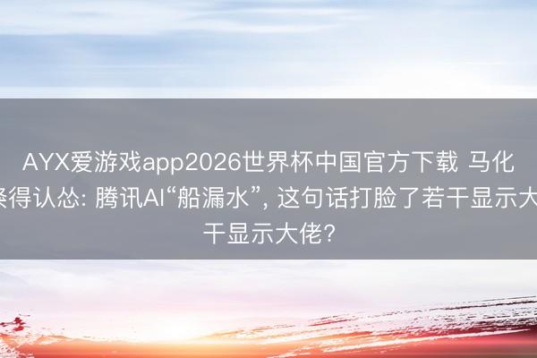 AYX爱游戏app2026世界杯中国官方下载 马化腾倏得认怂: 腾讯AI“船漏水”, 这句话打脸了若干显示大佬?