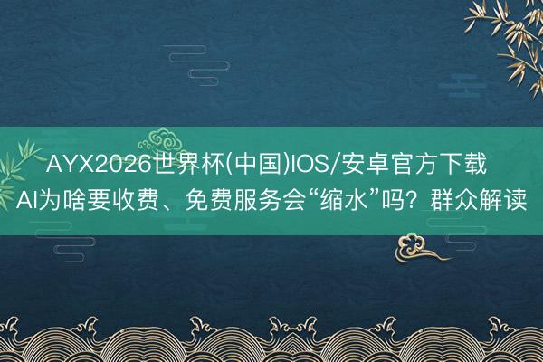 AYX2026世界杯(中国)IOS/安卓官方下载 AI为啥要收费、免费服务会“缩水”吗？群众解读