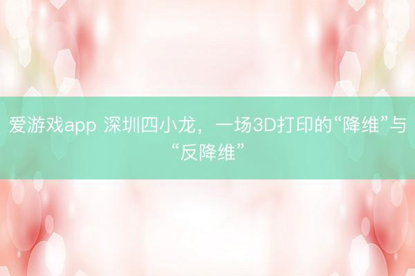 爱游戏app 深圳四小龙,一场3D打印的“降维”与“反降维”