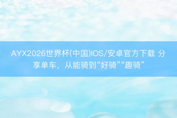 AYX2026世界杯(中国)IOS/安卓官方下载 分享单车，从能骑到“好骑”“趣骑”