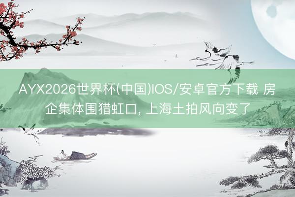 AYX2026世界杯(中国)IOS/安卓官方下载 房企集体围猎虹口， 上海土拍风向变了