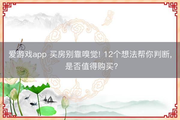 爱游戏app 买房别靠嗅觉! 12个想法帮你判断， 是否值得购买?