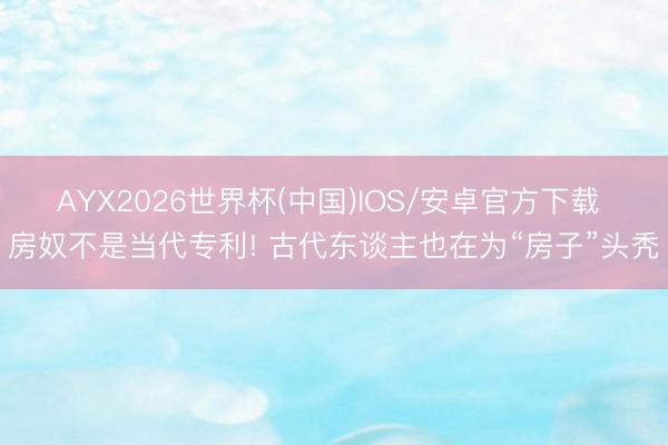 AYX2026世界杯(中国)IOS/安卓官方下载 房奴不是当代专利! 古代东谈主也在为“房子”头秃