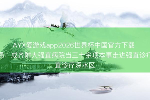AYX爱游戏app2026世界杯中国官方下载 精确破局：成齐附大强直病院当三十余项本事走进强直诊疗深水区