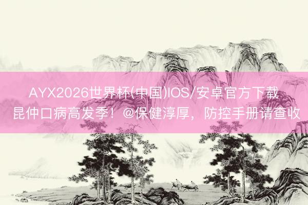 AYX2026世界杯(中国)IOS/安卓官方下载 昆仲口病高发季！@保健淳厚，防控手册请查收