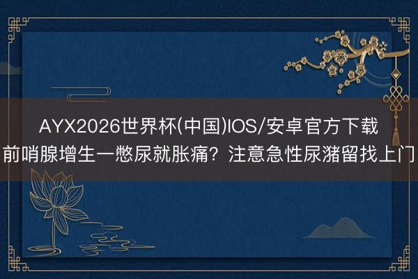 AYX2026世界杯(中国)IOS/安卓官方下载 前哨腺增生一憋尿就胀痛？注意急性尿潴留找上门！