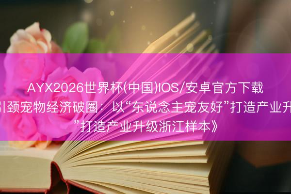 AYX2026世界杯(中国)IOS/安卓官方下载 《浙企立异引颈宠物经济破圈：以“东说念主宠友好”打造产业升级浙江样本》