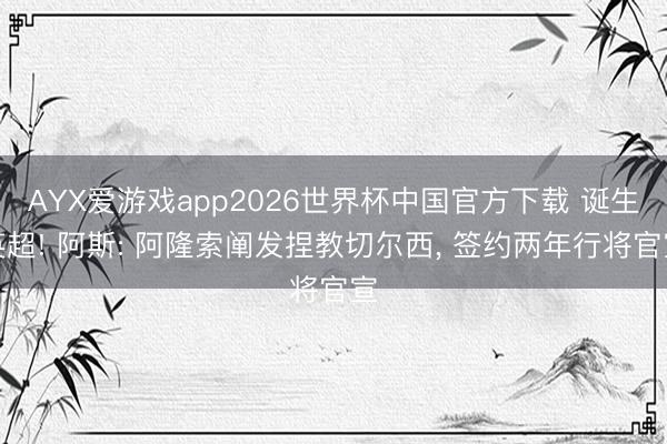 AYX爱游戏app2026世界杯中国官方下载 诞生英超! 阿斯: 阿隆索阐发捏教切尔西， 签约两年行将官宣