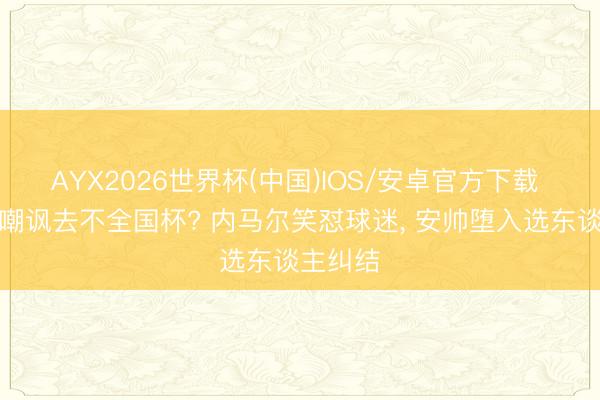 AYX2026世界杯(中国)IOS/安卓官方下载 被球迷嘲讽去不全国杯? 内马尔笑怼球迷， 安帅堕入选东谈主纠结