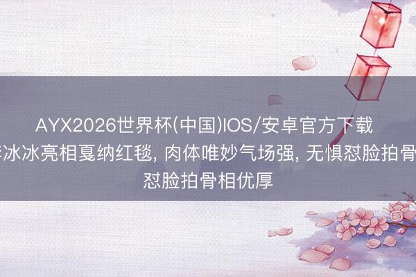 AYX2026世界杯(中国)IOS/安卓官方下载 53岁李冰冰亮相戛纳红毯， 肉体唯妙气场强， 无惧怼脸拍骨相优厚