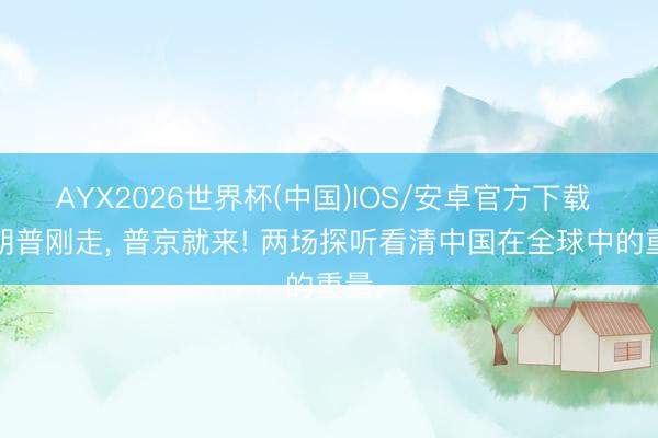 AYX2026世界杯(中国)IOS/安卓官方下载 特朗普刚走， 普京就来! 两场探听看清中国在全球中的重量