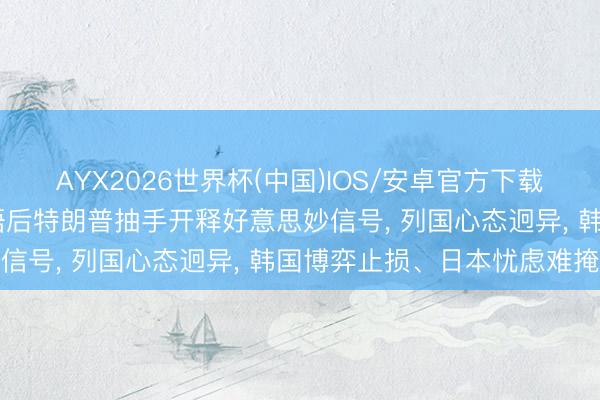 AYX2026世界杯(中国)IOS/安卓官方下载 中好意思商量东谈主会晤后特朗普抽手开释好意思妙信号， 列国心态迥异， 韩国博弈止损、日本忧虑难掩