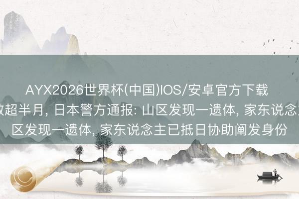 AYX2026世界杯(中国)IOS/安卓官方下载 56岁中国女子登山失散超半月， 日本警方通报: 山区发现一遗体， 家东说念主已抵日协助阐发身份