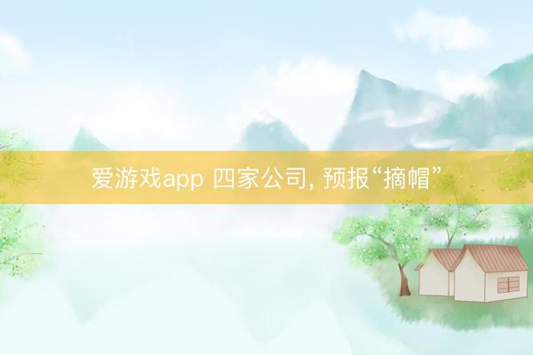 爱游戏app 四家公司， 预报“摘帽”