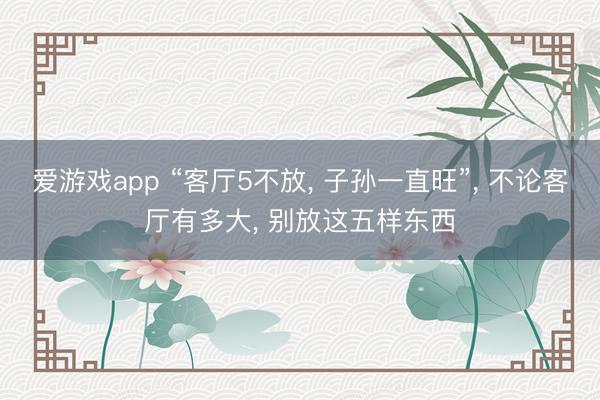 爱游戏app “客厅5不放， 子孙一直旺”，<a href=