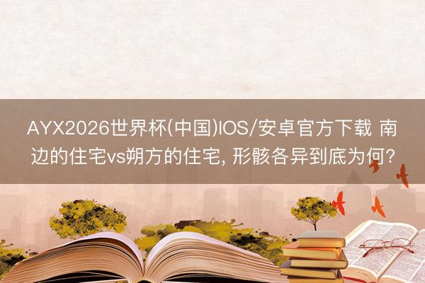 AYX2026世界杯(中国)IOS/安卓官方下载 南边的住宅vs朔方的住宅， 形骸各异到底为何?