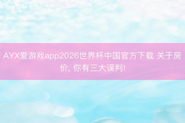 AYX爱游戏app2026世界杯中国官方下载 关于房价， 你有三大误判!