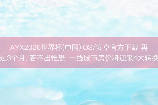 AYX2026世界杯(中国)IOS/安卓官方下载 再过3个月， 若不出惟恐， 一线城市房价将迎来4大转换