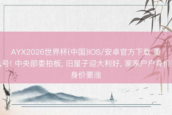 AYX2026世界杯(中国)IOS/安卓官方下载 重磅讯号! 中央部委拍板, 旧屋子迎大利好, 家家户户身价要涨