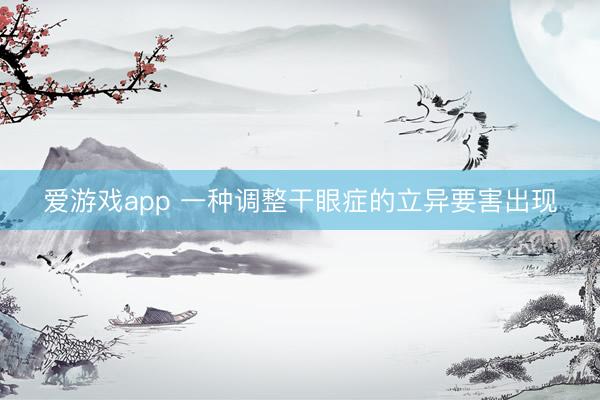 爱游戏app 一种调整干眼症的立异要害出现