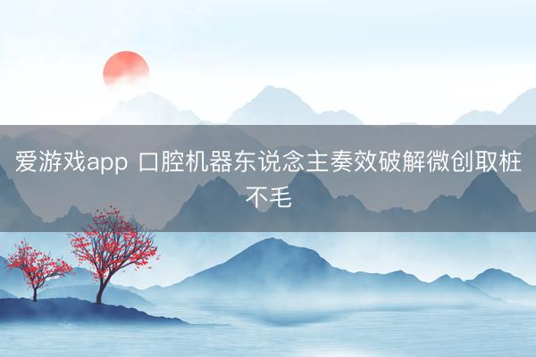 爱游戏app 口腔机器东说念主奏效破解微创取桩不毛