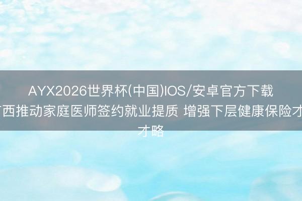 AYX2026世界杯(中国)IOS/安卓官方下载 广西推动家庭医师签约就业提质 增强下层健康保险才略