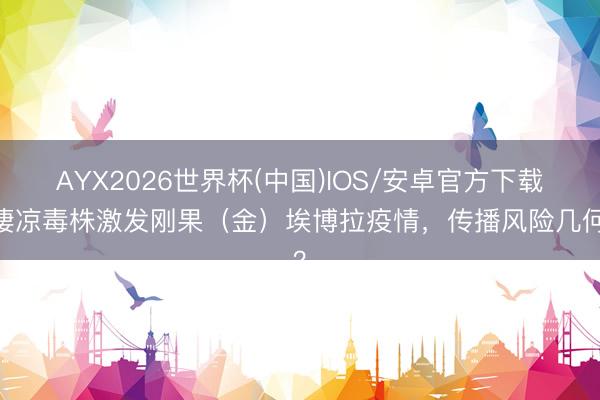 AYX2026世界杯(中国)IOS/安卓官方下载 凄凉毒株激发刚果（金）埃博拉疫情，传播风险几何？